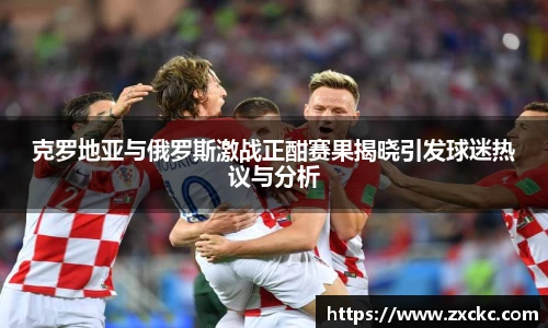 u8官方网站克罗地亚与俄罗斯激战正酣赛果揭晓引发球迷热议与分析